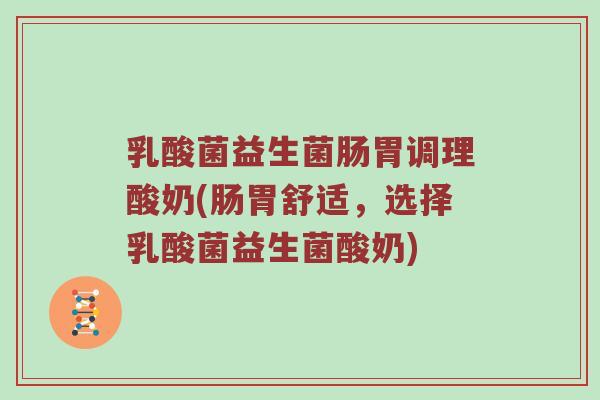 乳酸菌益生菌肠胃调理酸奶(肠胃舒适，选择乳酸菌益生菌酸奶)