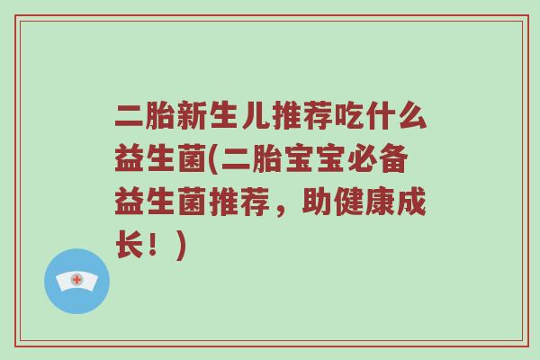 二胎新生儿推荐吃什么益生菌(二胎宝宝必备益生菌推荐,助健康成长!) 二胎新生儿推荐吃什么益生菌(二胎宝宝必备益生菌推荐,助健康成长!)