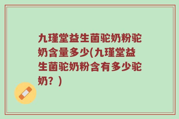 九瑾堂益生菌驼奶粉驼奶含量多少(九瑾堂益生菌驼奶粉含有多少驼奶？)
