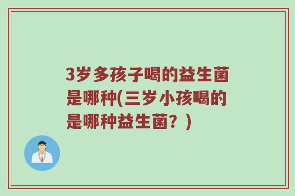 3岁多孩子喝的益生菌是哪种(三岁小孩喝的是哪种益生菌？)