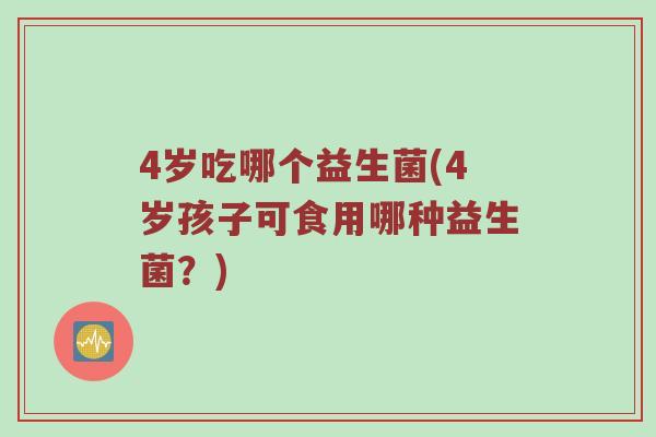 4岁吃哪个益生菌(4岁孩子可食用哪种益生菌？)