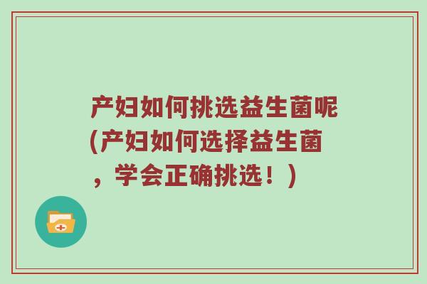 产妇如何挑选益生菌呢(产妇如何选择益生菌，学会正确挑选！)