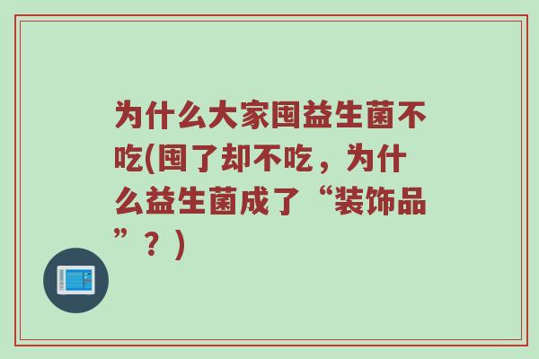 为什么大家囤益生菌不吃(囤了却不吃，为什么益生菌成了“装饰品”？)