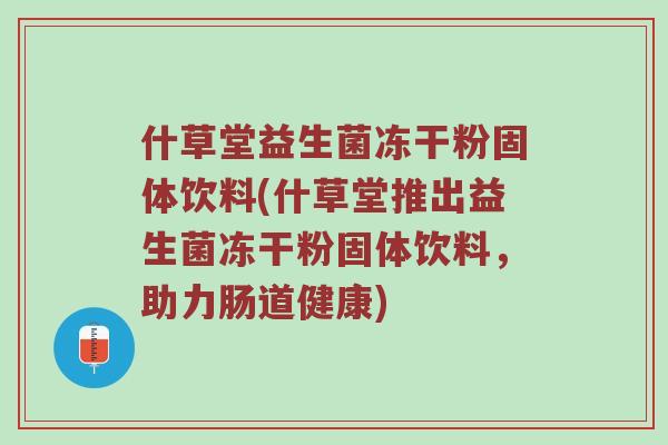 什草堂益生菌冻干粉固体饮料(什草堂推出益生菌冻干粉固体饮料，助力肠道健康)