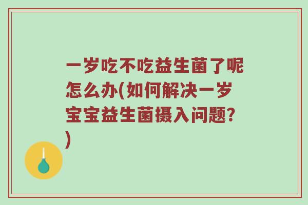 一岁吃不吃益生菌了呢怎么办(如何解决一岁宝宝益生菌摄入问题？)