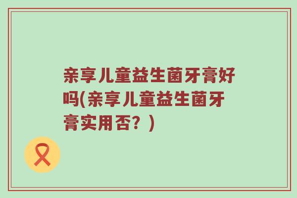 亲享儿童益生菌牙膏好吗(亲享儿童益生菌牙膏实用否？)