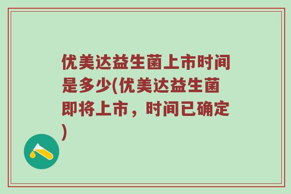 优美达益生菌上市时间是多少(优美达益生菌即将上市，时间已确定)