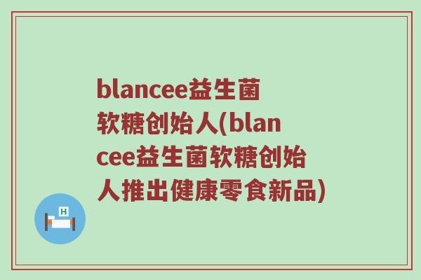 blancee益生菌软糖创始人(blancee益生菌软糖创始人推出健康零食新品)