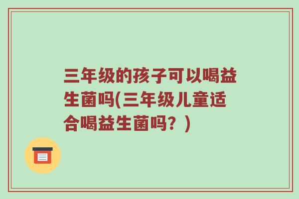 三年级的孩子可以喝益生菌吗(三年级儿童适合喝益生菌吗？)