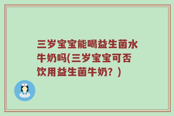 三岁宝宝能喝益生菌水牛奶吗(三岁宝宝可否饮用益生菌牛奶？)