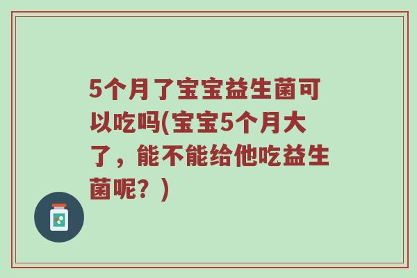 5个月了宝宝益生菌可以吃吗(宝宝5个月大了，能不能给他吃益生菌呢？)