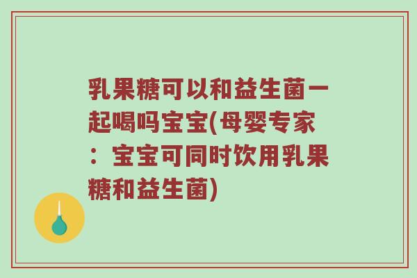 乳果糖可以和益生菌一起喝吗宝宝(母婴专家：宝宝可同时饮用乳果糖和益生菌)