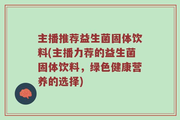 主播推荐益生菌固体饮料(主播力荐的益生菌固体饮料,绿色健康营养的选择) 主播推荐益生菌固体饮料(主播力荐的益生菌固体饮料,绿色健康营养的选择)