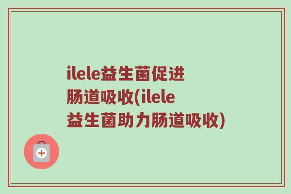 ilele益生菌促进肠道吸收(ilele益生菌助力肠道吸收)
