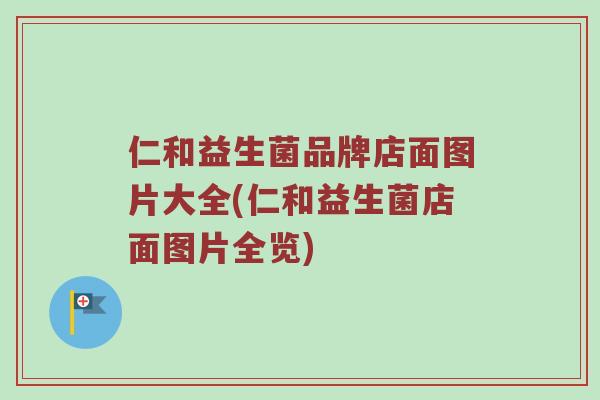仁和益生菌品牌店面图片大全(仁和益生菌店面图片全览)