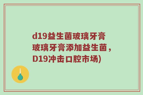 d19益生菌玻璃牙膏玻璃牙膏添加益生菌，D19冲击口腔市场)