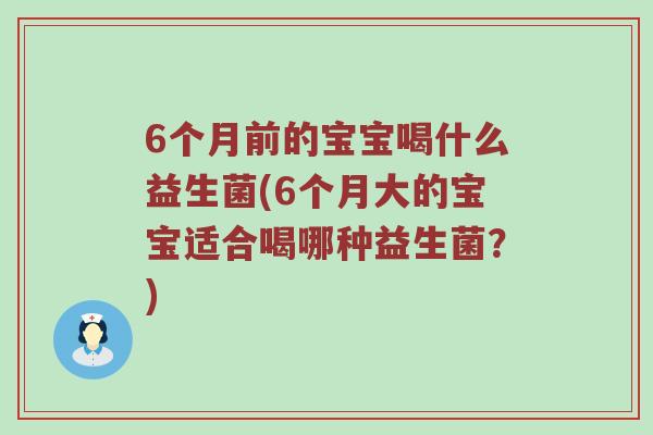 6个月前的宝宝喝什么益生菌(6个月大的宝宝适合喝哪种益生菌？)
