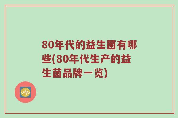 80年代的益生菌有哪些(80年代生产的益生菌品牌一览)