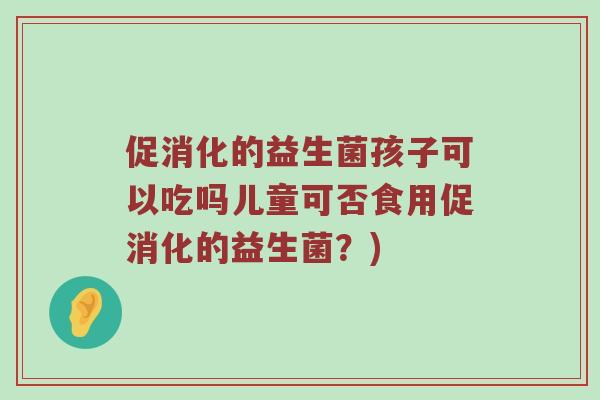 促消化的益生菌孩子可以吃吗儿童可否食用促消化的益生菌？)