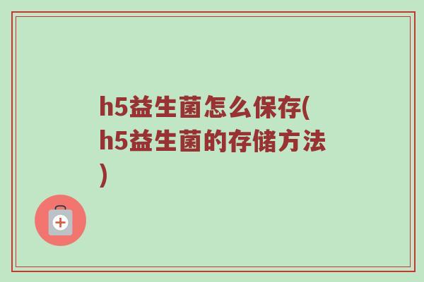 h5益生菌怎么保存(h5益生菌的存储方法)