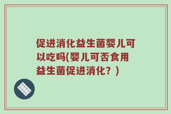促进消化益生菌婴儿可以吃吗(婴儿可否食用益生菌促进消化？)