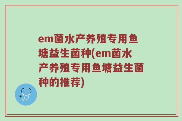 em菌水产养殖专用鱼塘益生菌种(em菌水产养殖专用鱼塘益生菌种的推荐)