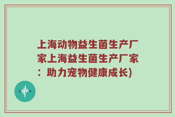上海动物益生菌生产厂家上海益生菌生产厂家：助力宠物健康成长)