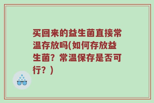 买回来的益生菌直接常温存放吗(如何存放益生菌？常温保存是否可行？)
