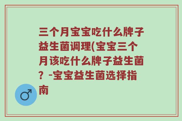 三个月宝宝吃什么牌子益生菌调理(宝宝三个月该吃什么牌子益生菌?-宝宝益生菌选择指南 三个月宝宝吃什么牌子益生菌调理(宝宝三个月该吃什么牌子益生菌?-宝宝益生菌选择指南