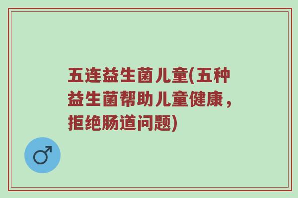 五连益生菌儿童(五种益生菌帮助儿童健康，拒绝肠道问题)