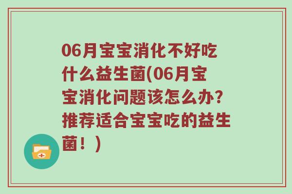 06月宝宝消化不好吃什么益生菌(06月宝宝消化问题该怎么办？推荐适合宝宝吃的益生菌！)