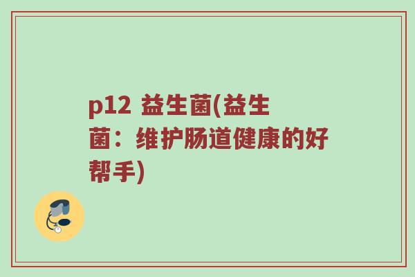 p12 益生菌(益生菌：维护肠道健康的好帮手)