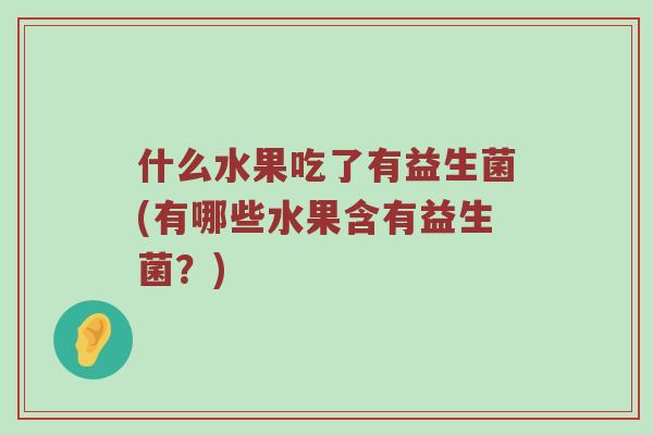 什么水果吃了有益生菌(有哪些水果含有益生菌?) 什么水果吃了有益生菌(有哪些水果含有益生菌?)