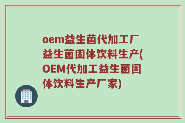 oem益生菌代加工厂益生菌固体饮料生产(OEM代加工益生菌固体饮料生产厂家)