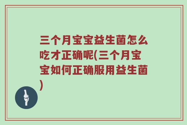 三个月宝宝益生菌怎么吃才正确呢(三个月宝宝如何正确服用益生菌)