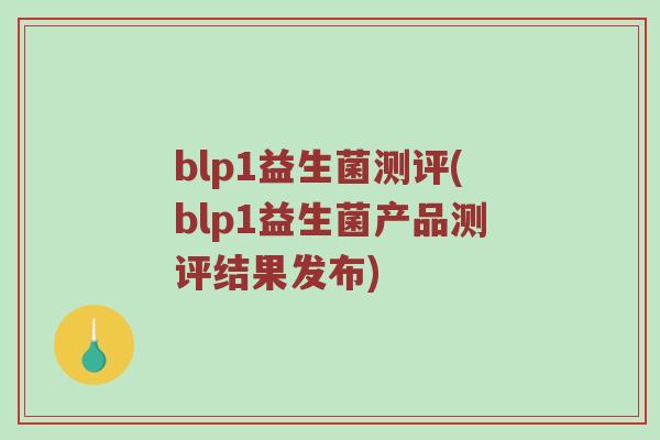blp1益生菌测评(blp1益生菌产品测评结果发布) blp1益生菌测评(blp1益生菌产品测评结果发布)