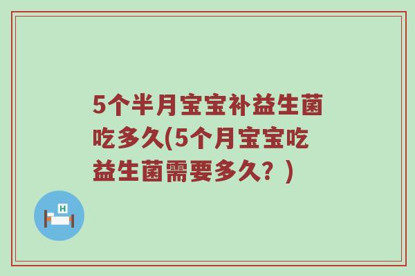 5个半月宝宝补益生菌吃多久(5个月宝宝吃益生菌需要多久?) 5个半月宝宝补益生菌吃多久(5个月宝宝吃益生菌需要多久?)
