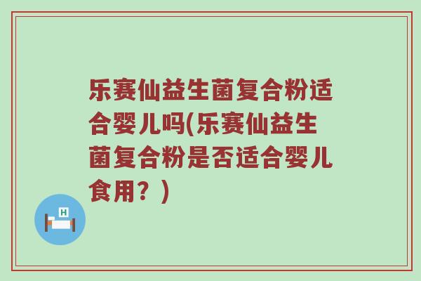 乐赛仙益生菌复合粉适合婴儿吗(乐赛仙益生菌复合粉是否适合婴儿食用?) 乐赛仙益生菌复合粉适合婴儿吗(乐赛仙益生菌复合粉是否适合婴儿食用?)