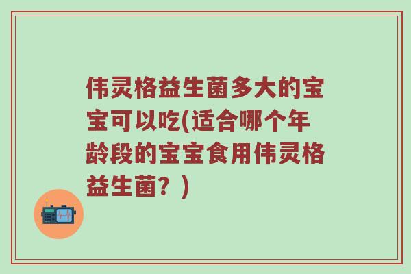 伟灵格益生菌多大的宝宝可以吃(适合哪个年龄段的宝宝食用伟灵格益生菌?) 伟灵格益生菌多大的宝宝可以吃(适合哪个年龄段的宝宝食用伟灵格益生菌?)