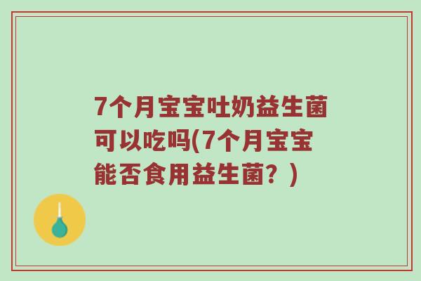 7个月宝宝吐奶益生菌可以吃吗(7个月宝宝能否食用益生菌？)