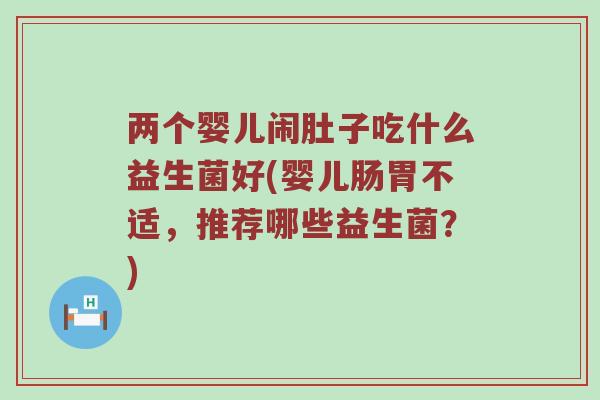 两个婴儿闹肚子吃什么益生菌好(婴儿肠胃不适，推荐哪些益生菌？)