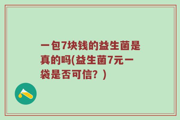 一包7块钱的益生菌是真的吗(益生菌7元一袋是否可信？)