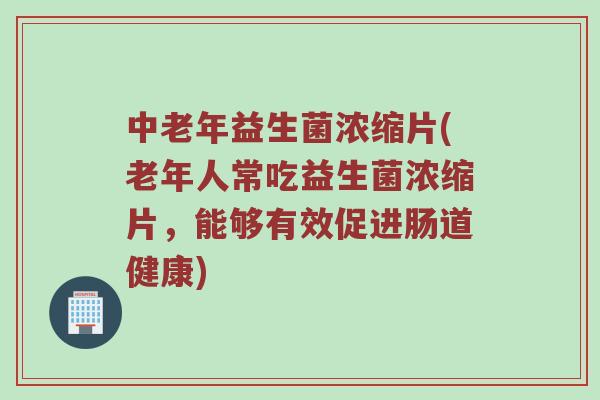 中老年益生菌浓缩片(老年人常吃益生菌浓缩片，能够有效促进肠道健康)