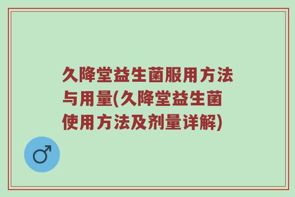 久降堂益生菌服用方法与用量(久降堂益生菌使用方法及剂量详解)