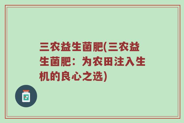 三农益生菌肥(三农益生菌肥:为农田注入生机的良心之选) 三农益生菌肥(三农益生菌肥:为农田注入生机的良心之选)