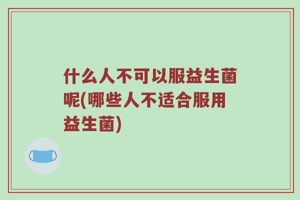 什么人不可以服益生菌呢(哪些人不适合服用益生菌)