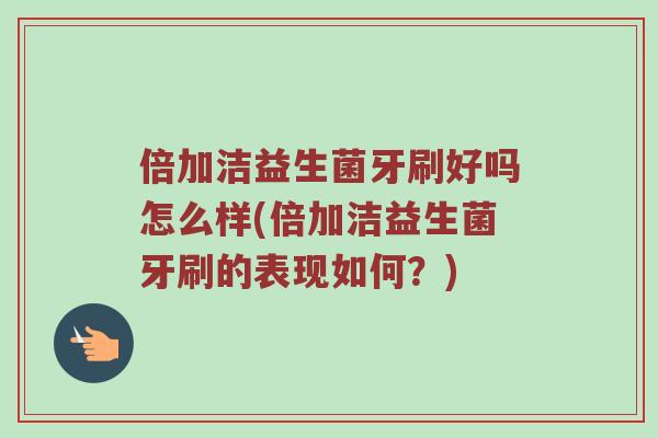 倍加洁益生菌牙刷好吗怎么样(倍加洁益生菌牙刷的表现如何?) 倍加洁益生菌牙刷好吗怎么样(倍加洁益生菌牙刷的表现如何?)