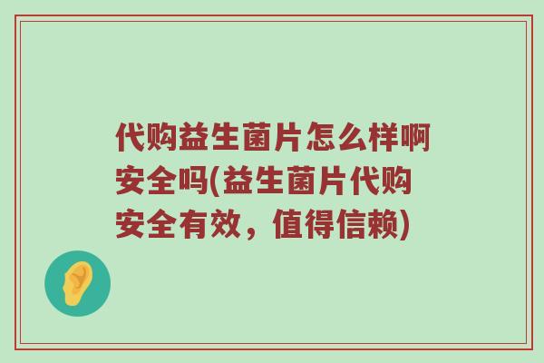 代购益生菌片怎么样啊安全吗(益生菌片代购安全有效，值得信赖)