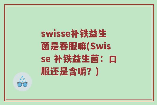 swisse补铁益生菌是吞服嘛(Swisse 补铁益生菌：口服还是含嚼？)