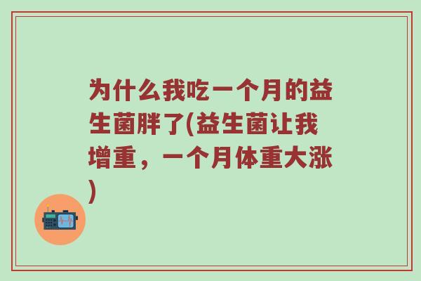 为什么我吃一个月的益生菌胖了(益生菌让我增重，一个月体重大涨)